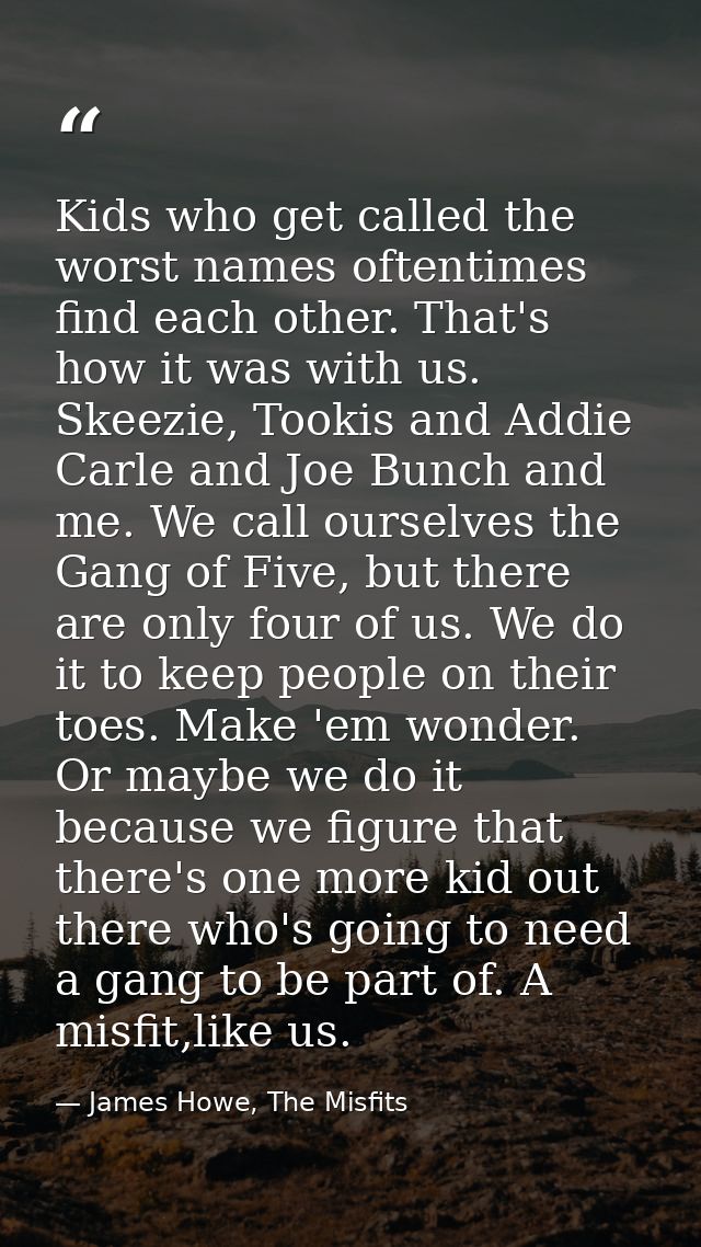 Kids who get called the worst names oftentimes find each other. That's how it was with us. Skeezie, Tookis and Addie Car — James Howe, The Misfits