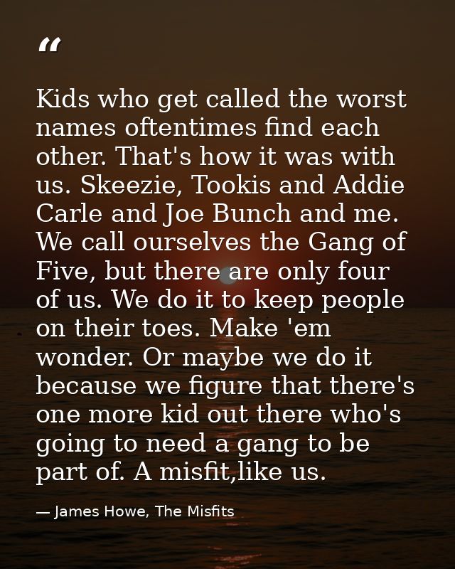 Kids who get called the worst names oftentimes find each other. That's how it was with us. Skeezie, Tookis and Addie Car — James Howe, The Misfits