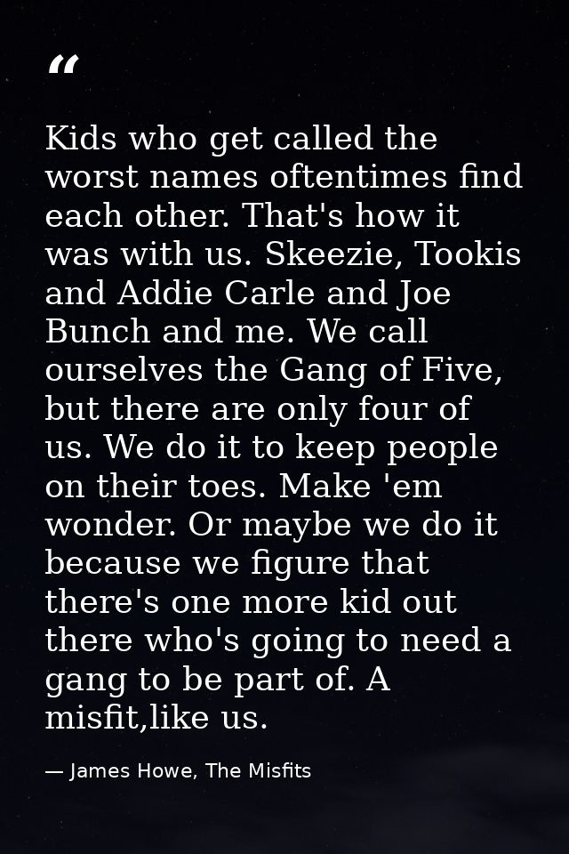 Kids who get called the worst names oftentimes find each other. That's how it was with us. Skeezie, Tookis and Addie Car — James Howe, The Misfits