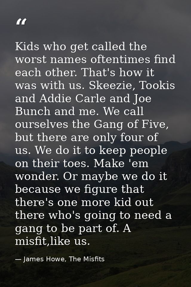 Kids who get called the worst names oftentimes find each other. That's how it was with us. Skeezie, Tookis and Addie Car — James Howe, The Misfits