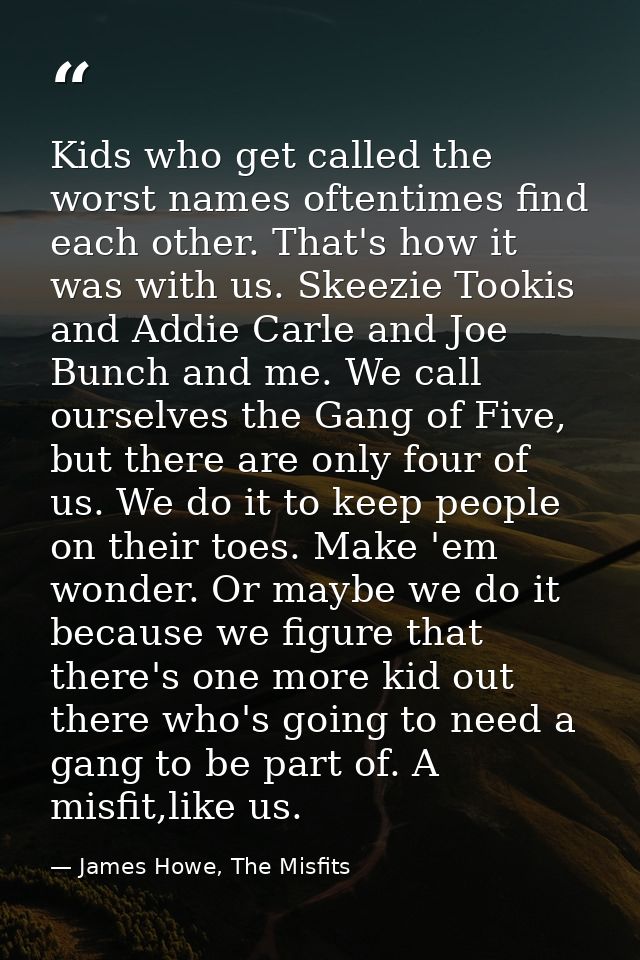 Kids who get called the worst names oftentimes find each other. That's how it was with us. Skeezie Tookis and Addie Carl — James Howe, The Misfits