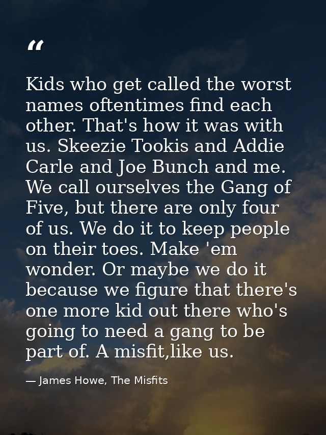 Kids who get called the worst names oftentimes find each other. That's how it was with us. Skeezie Tookis and Addie Carl — James Howe, The Misfits