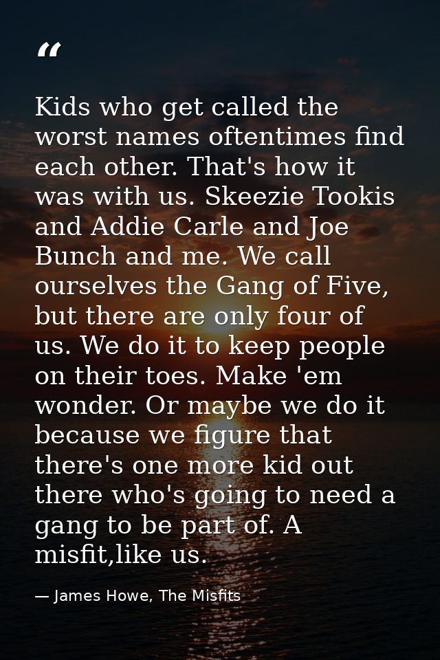 Kids who get called the worst names oftentimes find each other. That's how it was with us. Skeezie Tookis and Addie Carl — James Howe, The Misfits