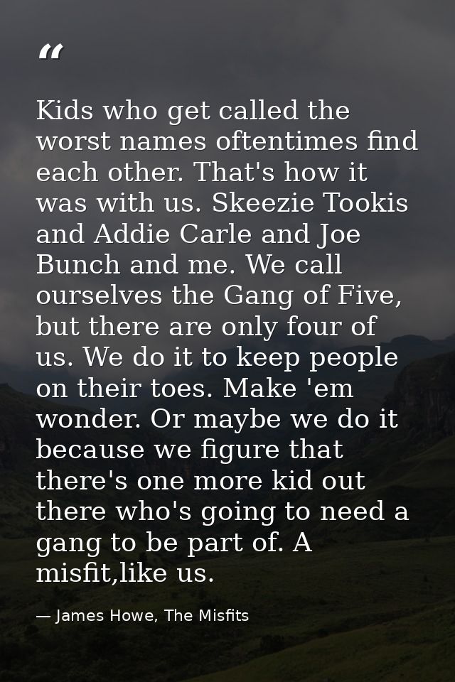 Kids who get called the worst names oftentimes find each other. That's how it was with us. Skeezie Tookis and Addie Carl — James Howe, The Misfits
