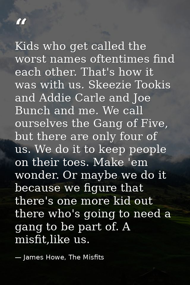 Kids who get called the worst names oftentimes find each other. That's how it was with us. Skeezie Tookis and Addie Carl — James Howe, The Misfits