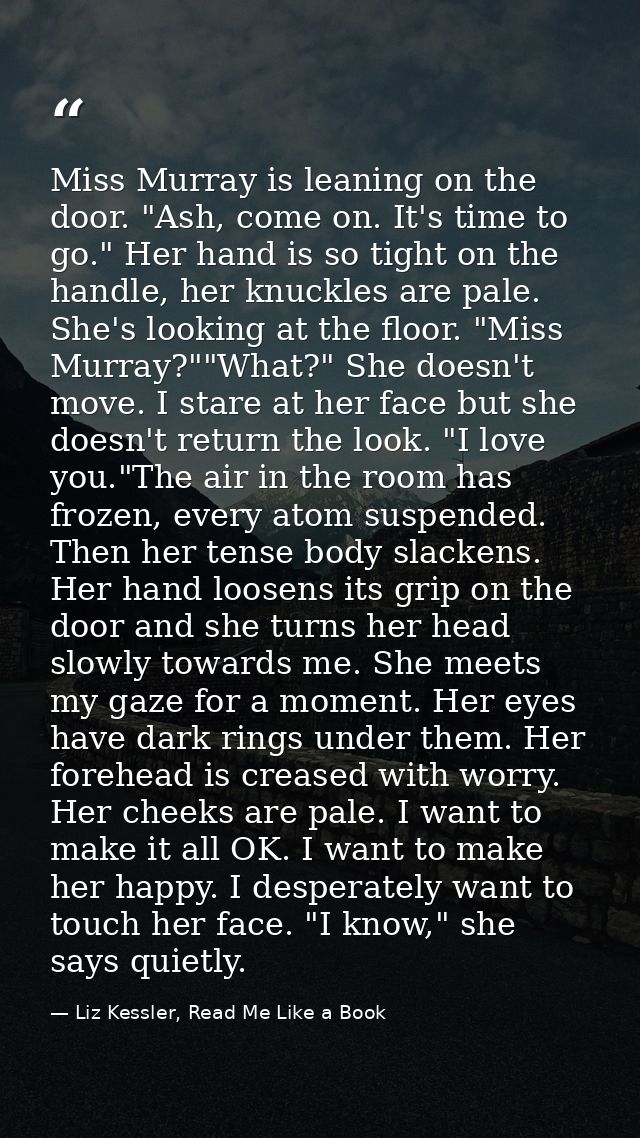 Miss Murray is leaning on the door. "Ash, come on. It's time to go." Her hand is so tight on the handle, her knuckles ar — Liz Kessler, Read Me Like a Book