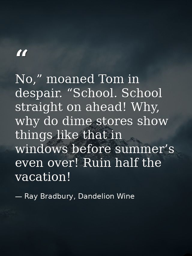 No,” moaned Tom in despair. “School. School straight on ahead! Why, why do dime stores show things like that in windows  — Ray Bradbury, Dandelion Wine