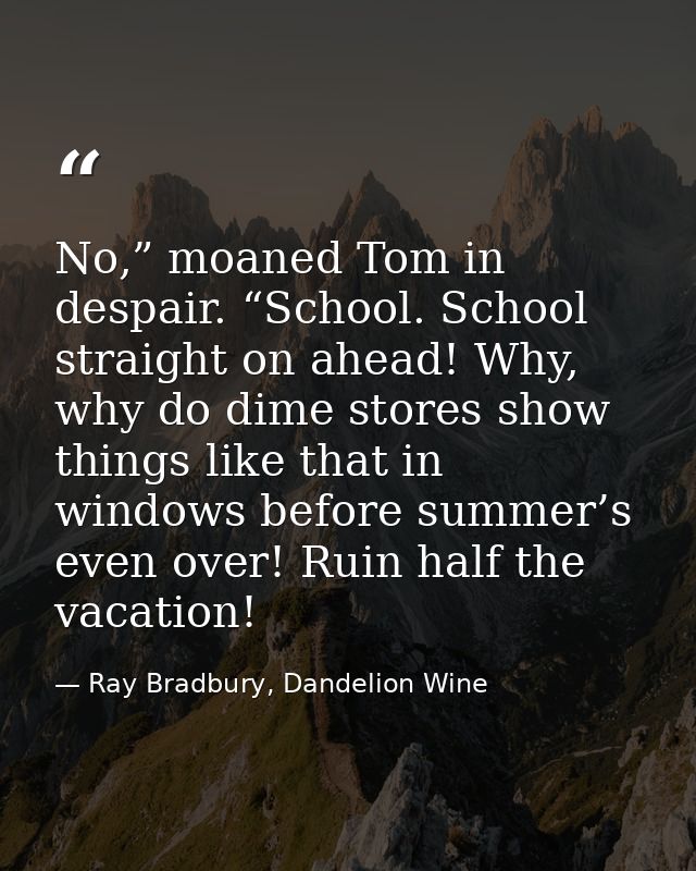 No,” moaned Tom in despair. “School. School straight on ahead! Why, why do dime stores show things like that in windows  — Ray Bradbury, Dandelion Wine