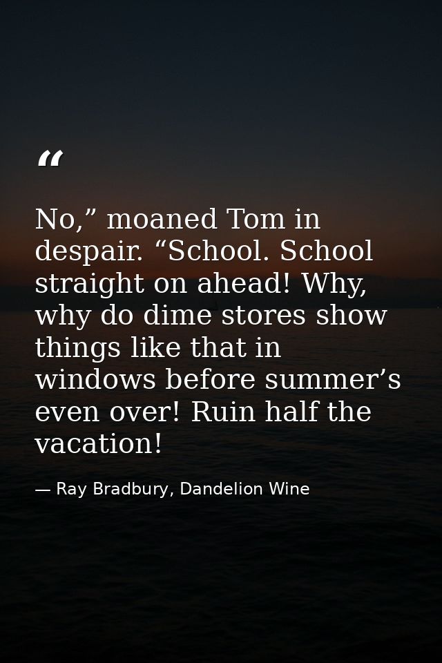 No,” moaned Tom in despair. “School. School straight on ahead! Why, why do dime stores show things like that in windows  — Ray Bradbury, Dandelion Wine