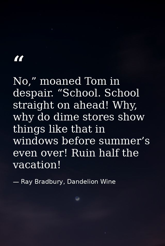 No,” moaned Tom in despair. “School. School straight on ahead! Why, why do dime stores show things like that in windows  — Ray Bradbury, Dandelion Wine