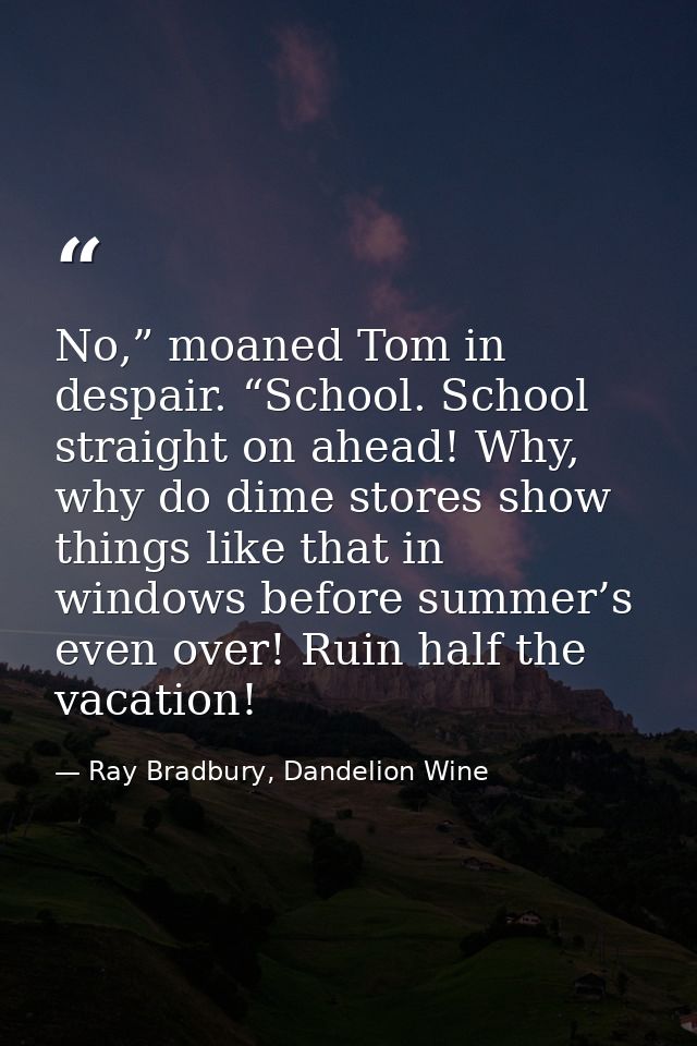 No,” moaned Tom in despair. “School. School straight on ahead! Why, why do dime stores show things like that in windows  — Ray Bradbury, Dandelion Wine