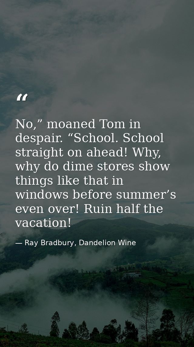 No,” moaned Tom in despair. “School. School straight on ahead! Why, why do dime stores show things like that in windows  — Ray Bradbury, Dandelion Wine