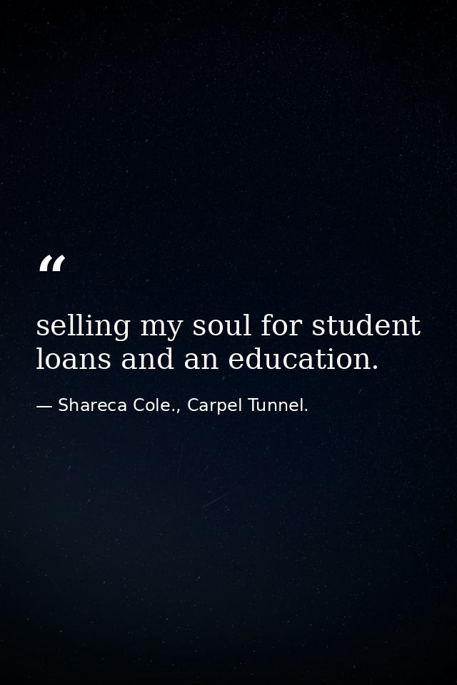 selling my soul for student loans and an education. — Shareca Cole., Carpel Tunnel.