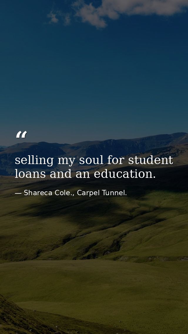 selling my soul for student loans and an education. — Shareca Cole., Carpel Tunnel.