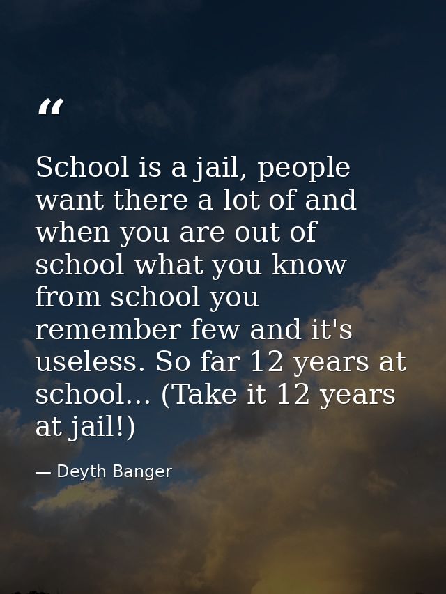 School is a jail, people want there a lot of and when you are out of school what you know from school you remember few a — Deyth Banger