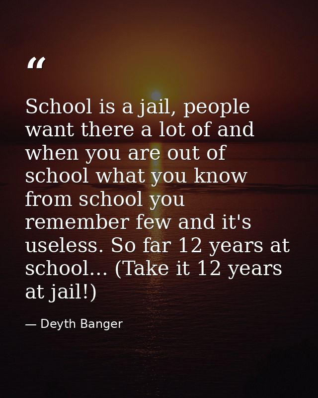 School is a jail, people want there a lot of and when you are out of school what you know from school you remember few a — Deyth Banger