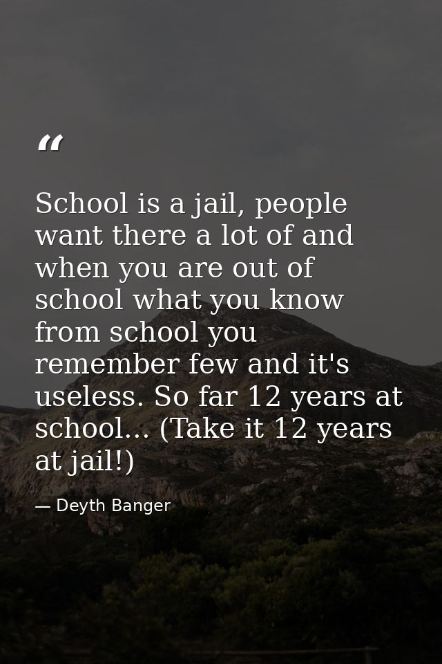 School is a jail, people want there a lot of and when you are out of school what you know from school you remember few a — Deyth Banger