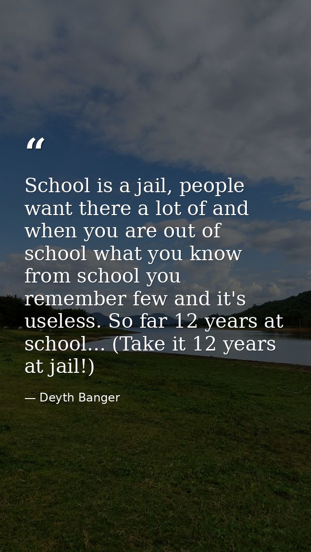 School is a jail, people want there a lot of and when you are out of school what you know from school you remember few a — Deyth Banger