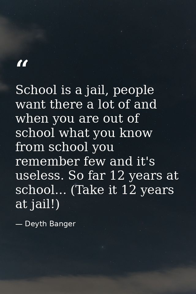 School is a jail, people want there a lot of and when you are out of school what you know from school you remember few a — Deyth Banger