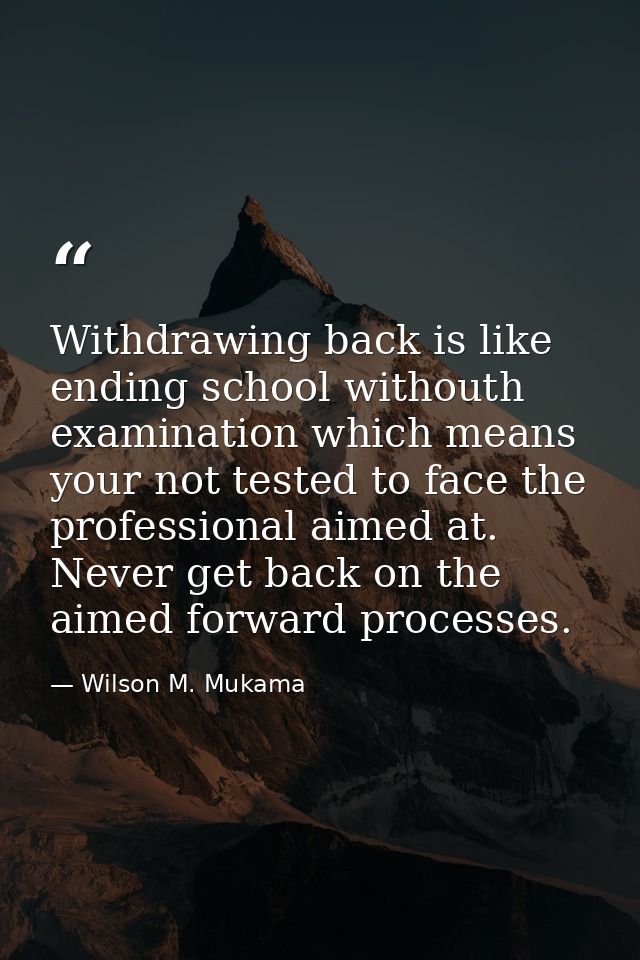 Withdrawing back is like ending school withouth examination which means your not tested to face the professional aimed a — Wilson M. Mukama