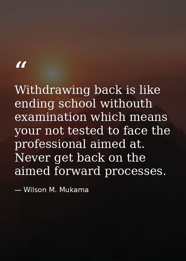 Withdrawing back is like ending school withouth examination which means your not tested to face the professional aimed a — Wilson M. Mukama