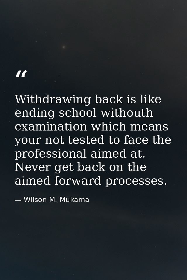 Withdrawing back is like ending school withouth examination which means your not tested to face the professional aimed a — Wilson M. Mukama