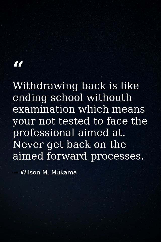 Withdrawing back is like ending school withouth examination which means your not tested to face the professional aimed a — Wilson M. Mukama