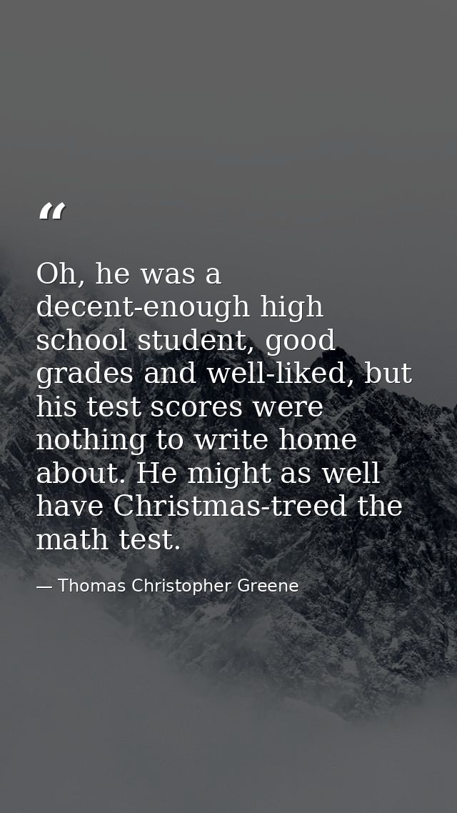 Oh, he was a decent-enough high school student, good grades and well-liked, but his test scores were nothing to write ho — Thomas Christopher Greene