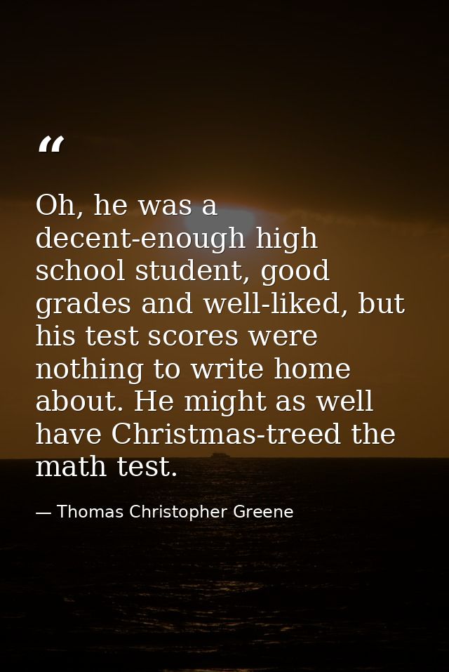 Oh, he was a decent-enough high school student, good grades and well-liked, but his test scores were nothing to write ho — Thomas Christopher Greene