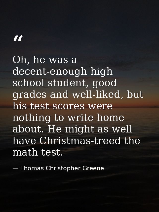Oh, he was a decent-enough high school student, good grades and well-liked, but his test scores were nothing to write ho — Thomas Christopher Greene