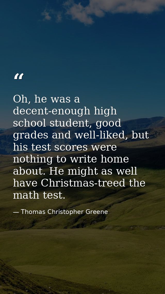 Oh, he was a decent-enough high school student, good grades and well-liked, but his test scores were nothing to write ho — Thomas Christopher Greene