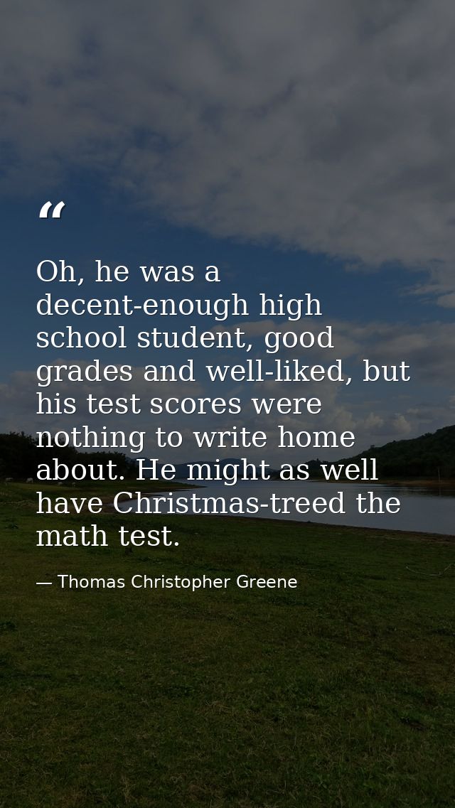 Oh, he was a decent-enough high school student, good grades and well-liked, but his test scores were nothing to write ho — Thomas Christopher Greene