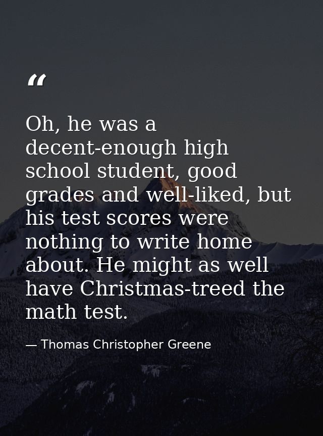 Oh, he was a decent-enough high school student, good grades and well-liked, but his test scores were nothing to write ho — Thomas Christopher Greene