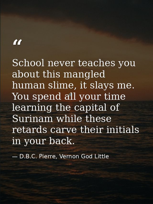 School never teaches you about this mangled human slime, it slays me. You spend all your time learning the capital of Su — D.B.C. Pierre, Vernon God Little