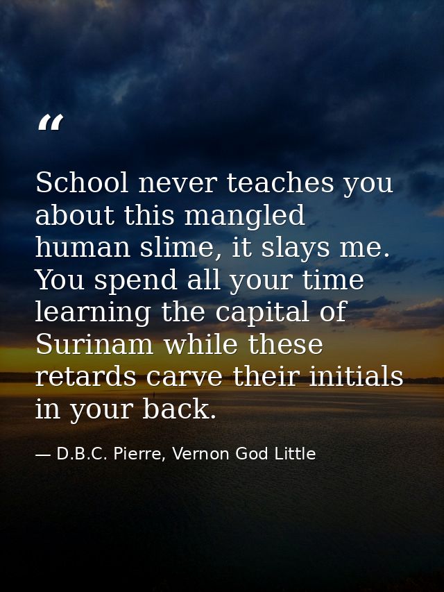 School never teaches you about this mangled human slime, it slays me. You spend all your time learning the capital of Su — D.B.C. Pierre, Vernon God Little