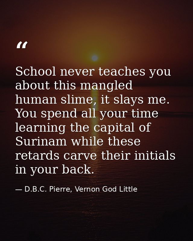 School never teaches you about this mangled human slime, it slays me. You spend all your time learning the capital of Su — D.B.C. Pierre, Vernon God Little