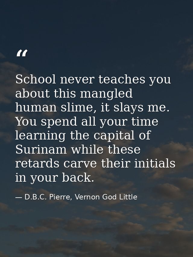 School never teaches you about this mangled human slime, it slays me. You spend all your time learning the capital of Su — D.B.C. Pierre, Vernon God Little