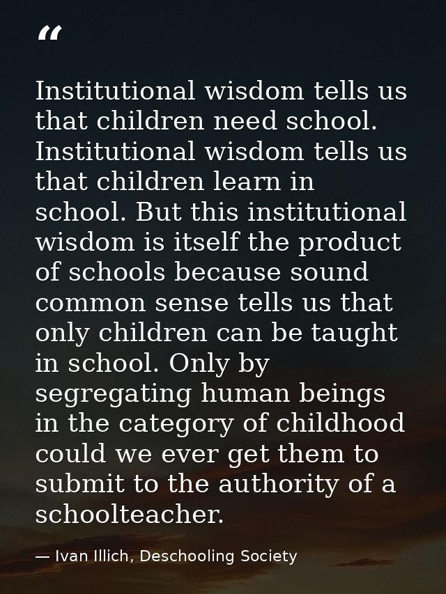 Institutional wisdom tells us that children need school. Institutional wisdom tells us that children learn in school. Bu — Ivan Illich, Deschooling Society