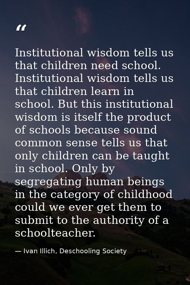 Institutional wisdom tells us that children need school. Institutional wisdom tells us that children learn in school. Bu — Ivan Illich, Deschooling Society
