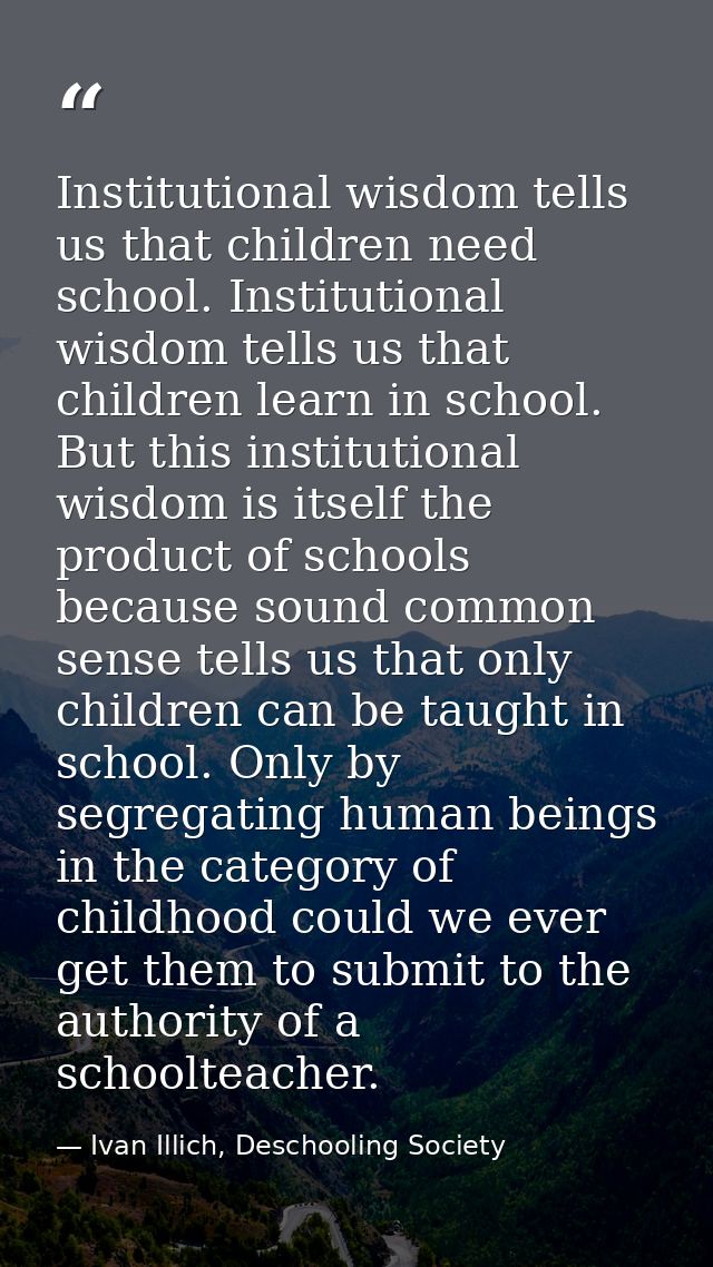 Institutional wisdom tells us that children need school. Institutional wisdom tells us that children learn in school. Bu — Ivan Illich, Deschooling Society
