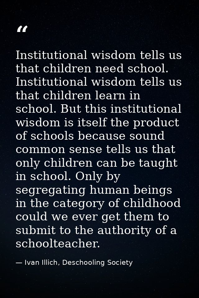 Institutional wisdom tells us that children need school. Institutional wisdom tells us that children learn in school. Bu — Ivan Illich, Deschooling Society