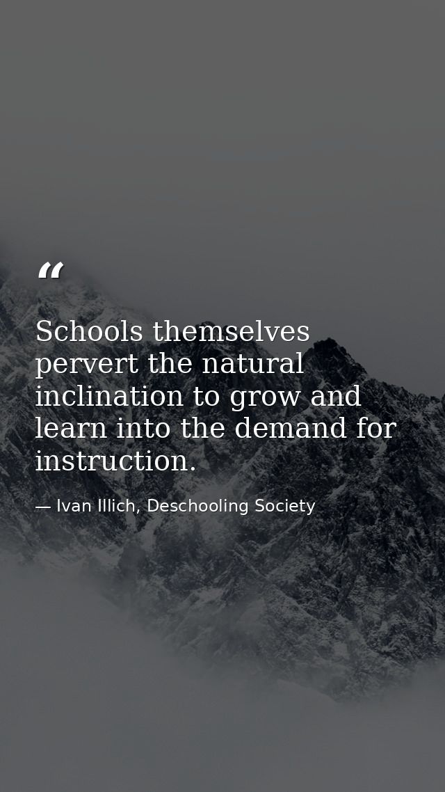 Schools themselves pervert the natural inclination to grow and learn into the demand for instruction. — Ivan Illich, Deschooling Society