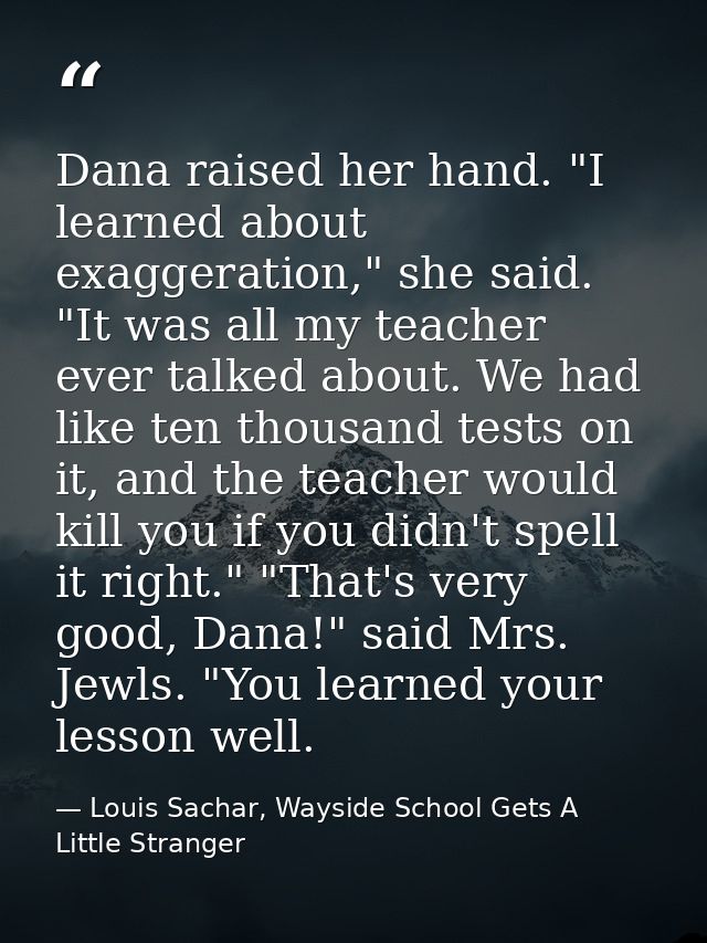 Dana raised her hand. "I learned about exaggeration," she said. "It was all my teacher ever talked about. We had like te — Louis Sachar, Wayside School Gets A Little Stranger