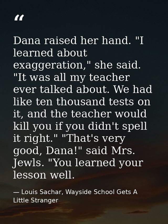 Dana raised her hand. "I learned about exaggeration," she said. "It was all my teacher ever talked about. We had like te — Louis Sachar, Wayside School Gets A Little Stranger