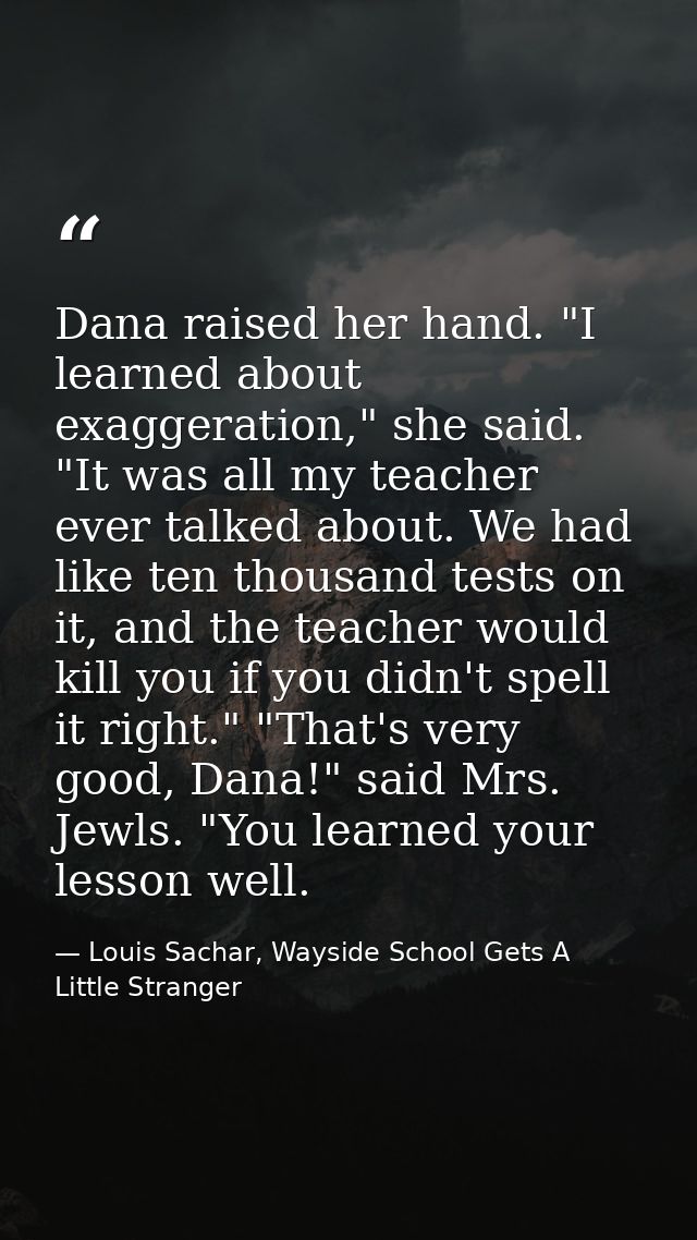 Dana raised her hand. "I learned about exaggeration," she said. "It was all my teacher ever talked about. We had like te — Louis Sachar, Wayside School Gets A Little Stranger