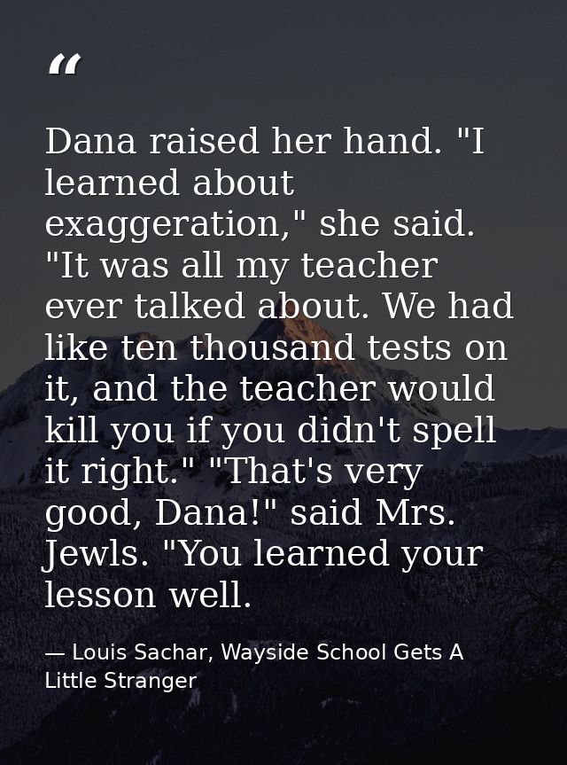 Dana raised her hand. "I learned about exaggeration," she said. "It was all my teacher ever talked about. We had like te — Louis Sachar, Wayside School Gets A Little Stranger