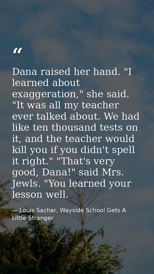 Dana raised her hand. "I learned about exaggeration," she said. "It was all my teacher ever talked about. We had like te — Louis Sachar, Wayside School Gets A Little Stranger