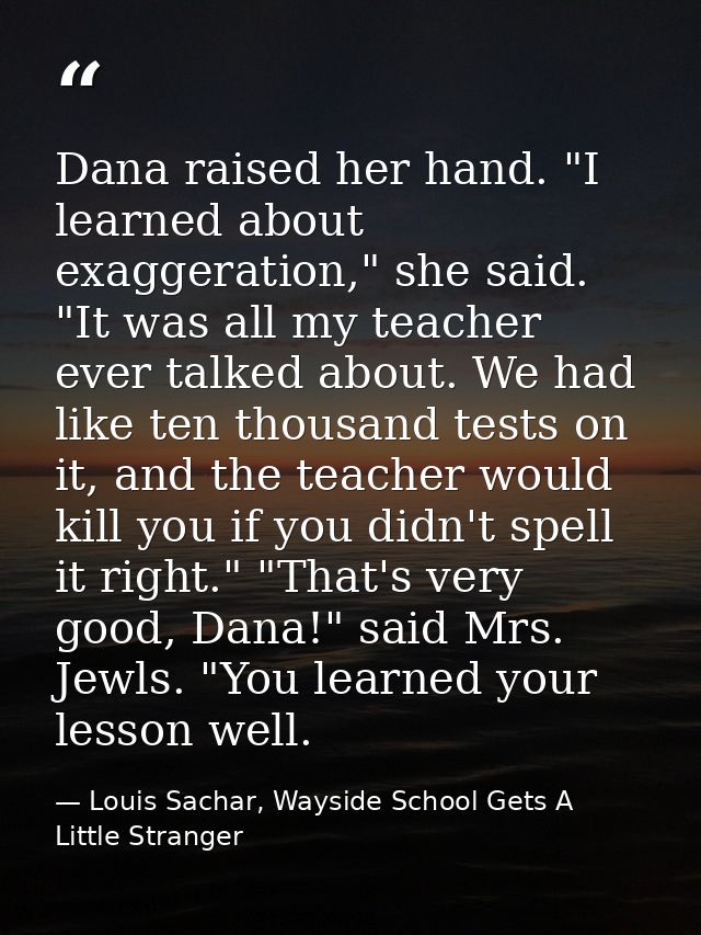 Dana raised her hand. "I learned about exaggeration," she said. "It was all my teacher ever talked about. We had like te — Louis Sachar, Wayside School Gets A Little Stranger