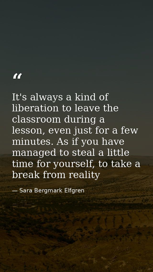It's always a kind of liberation to leave the classroom during a lesson, even just for a few minutes. As if you have man — Sara Bergmark Elfgren