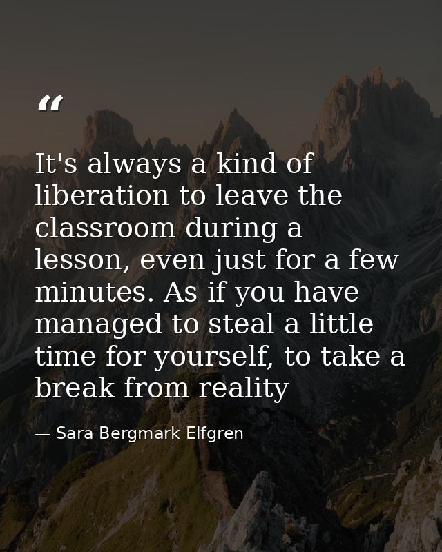 It's always a kind of liberation to leave the classroom during a lesson, even just for a few minutes. As if you have man — Sara Bergmark Elfgren